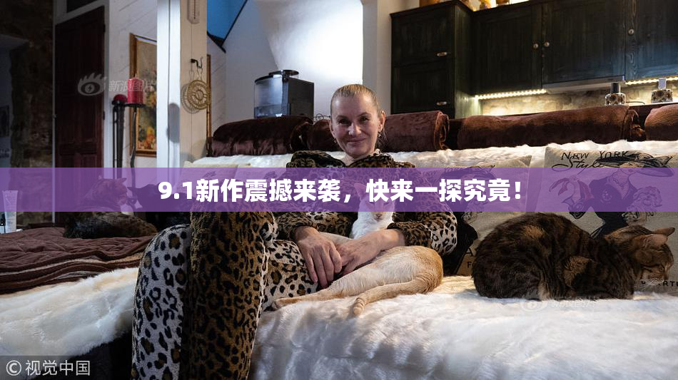 9.1新作震撼来袭，快来一探究竟！
