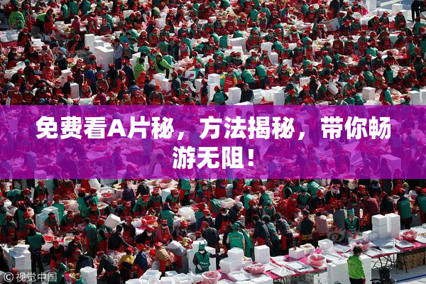 免费看A片秘，方法揭秘，带你畅游无阻！