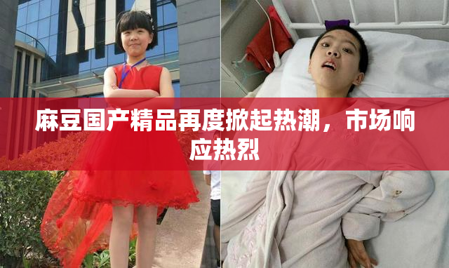 麻豆国产精品再度掀起热潮，市场响应热烈