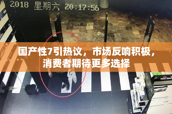 国产性7引热议，市场反响积极，消费者期待更多选择