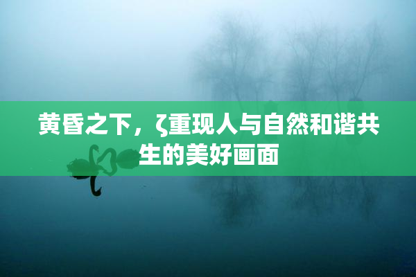 黄昏之下，ζ重现人与自然和谐共生的美好画面