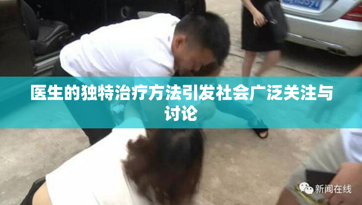 医生的独特治疗方法引发社会广泛关注与讨论