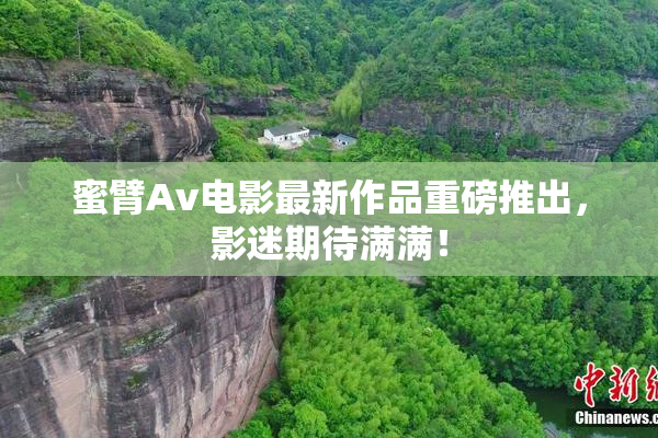 蜜臂Av电影最新作品重磅推出，影迷期待满满！