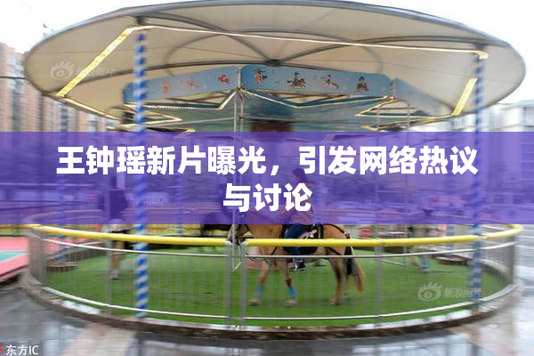 王钟瑶新片曝光，引发网络热议与讨论