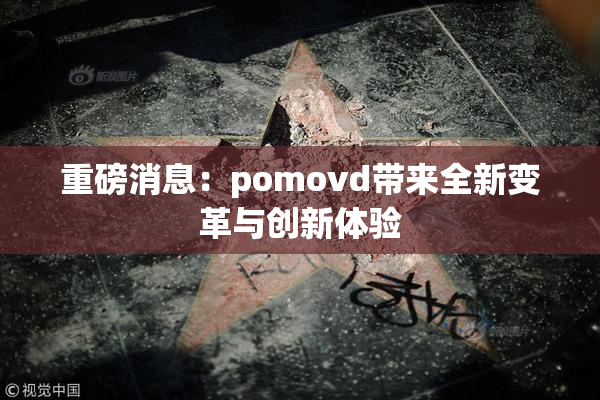 重磅消息：pomovd带来全新变革与创新体验