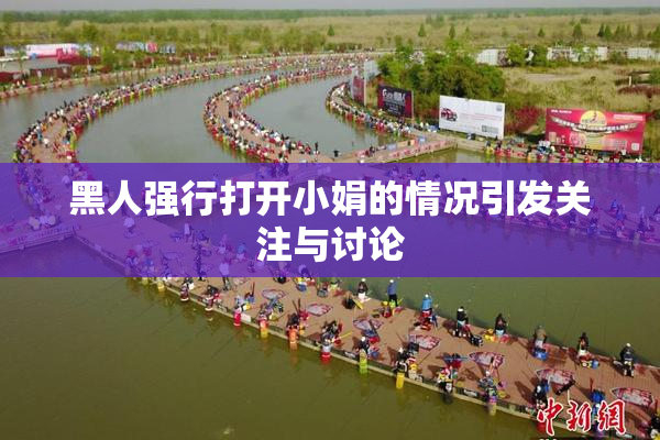 黑人强行打开小娟的情况引发关注与讨论