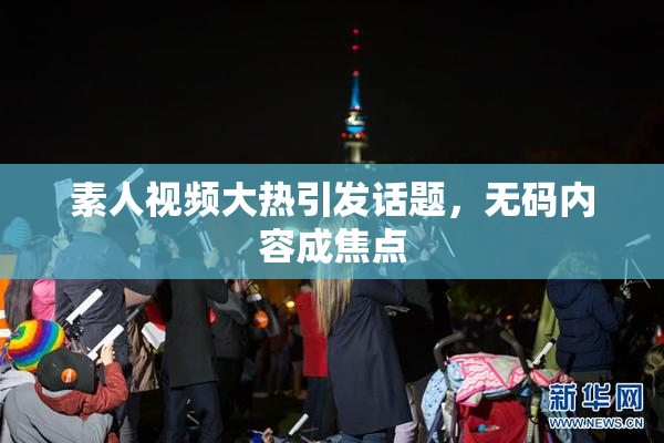 素人视频大热引发话题，无码内容成焦点