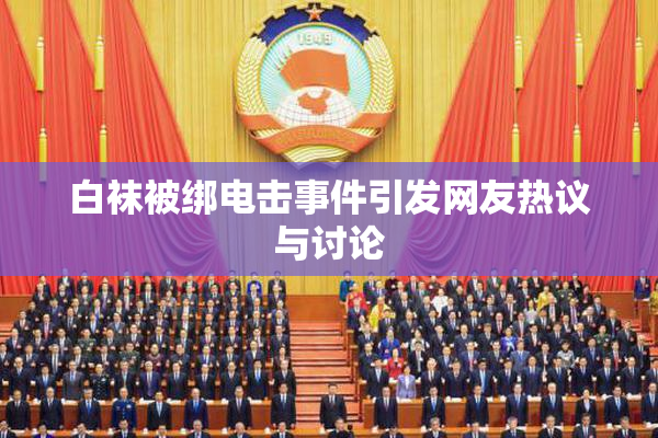 白袜被绑电击事件引发网友热议与讨论