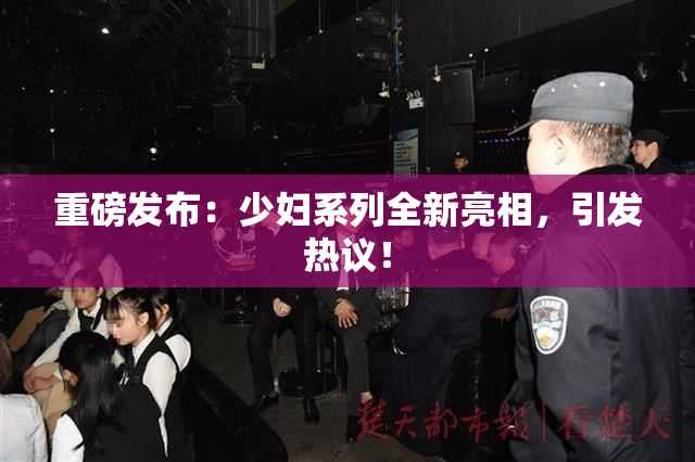 重磅发布：少妇系列全新亮相，引发热议！