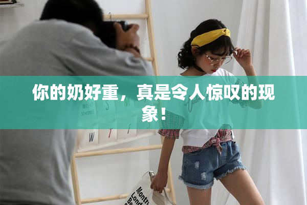 你的奶好重，真是令人惊叹的现象！