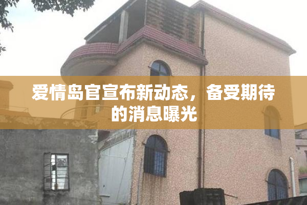 爱情岛官宣布新动态，备受期待的消息曝光