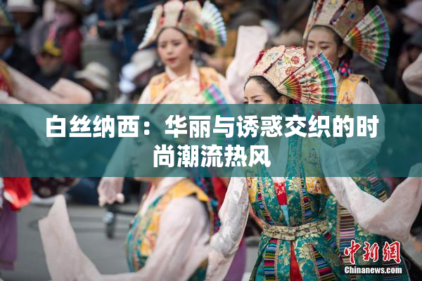 白丝纳西：华丽与诱惑交织的时尚潮流热风