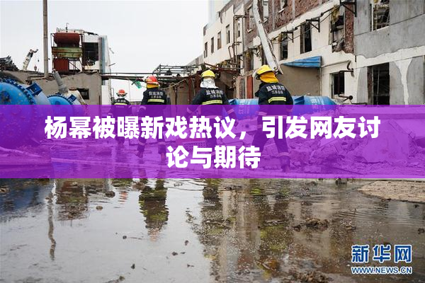 杨幂被曝新戏热议，引发网友讨论与期待