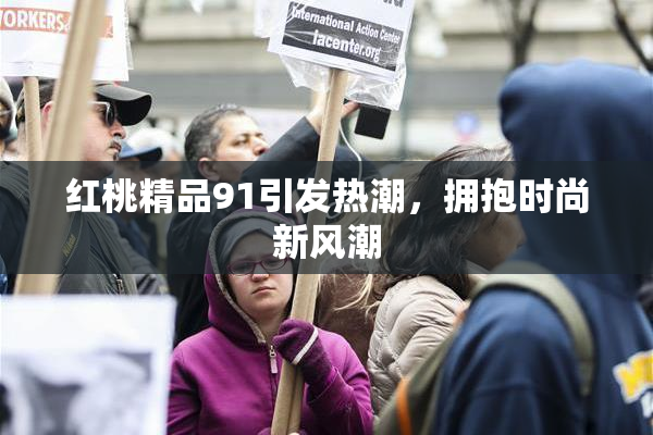 红桃精品91引发热潮，拥抱时尚新风潮