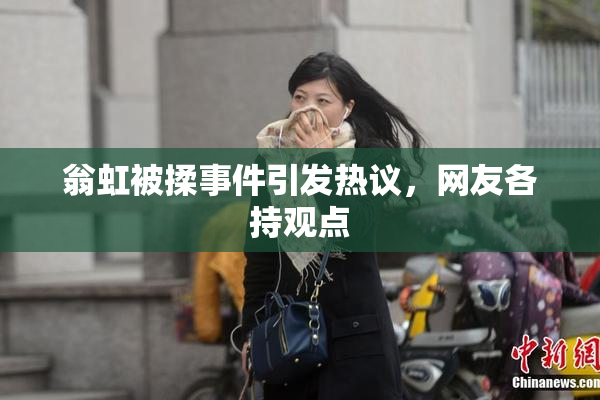 翁虹被揉事件引发热议，网友各持观点