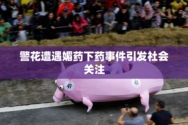 警花遭遇媚药下药事件引发社会关注