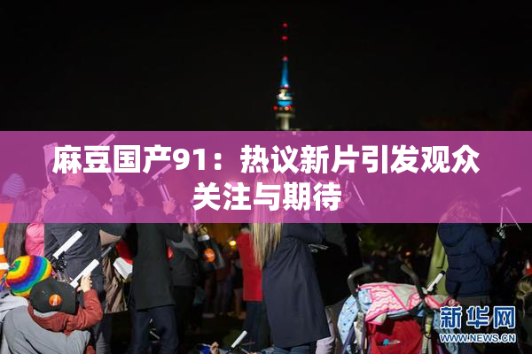 麻豆国产91：热议新片引发观众关注与期待