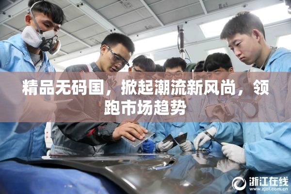 精品无码国，掀起潮流新风尚，领跑市场趋势