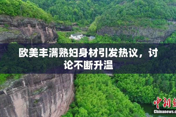 欧美丰满熟妇身材引发热议，讨论不断升温