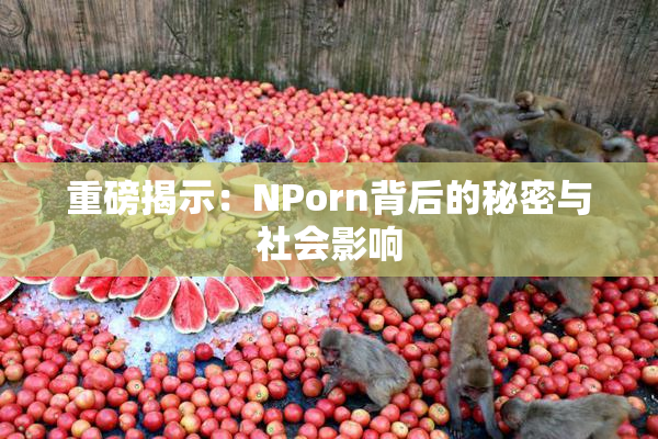 重磅揭示：ΝPorn背后的秘密与社会影响