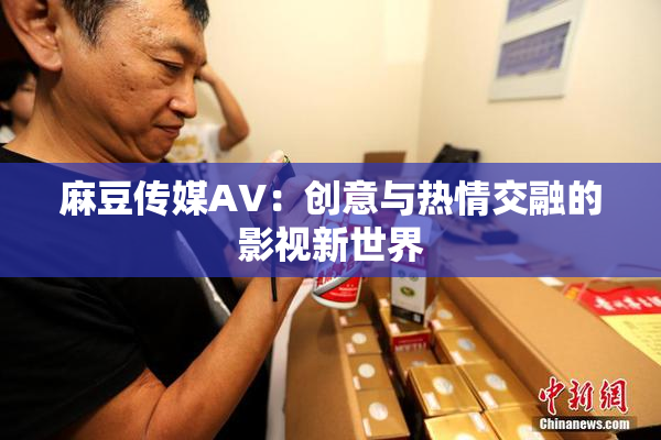 麻豆传媒AV：创意与热情交融的影视新世界