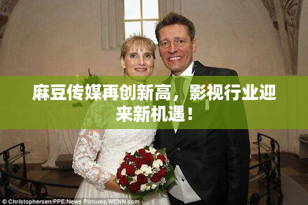麻豆传媒再创新高，影视行业迎来新机遇！