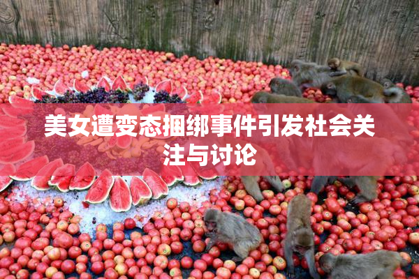 美女遭变态捆绑事件引发社会关注与讨论