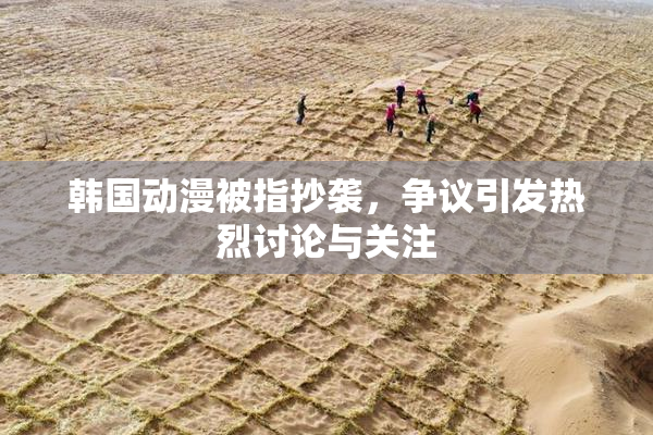 韩国动漫被指抄袭，争议引发热烈讨论与关注