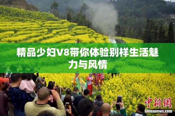 精品少妇V8带你体验别样生活魅力与风情