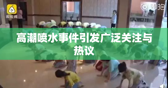 高潮喷水事件引发广泛关注与热议