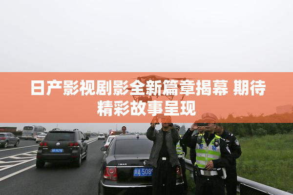 日产影视剧影全新篇章揭幕 期待精彩故事呈现