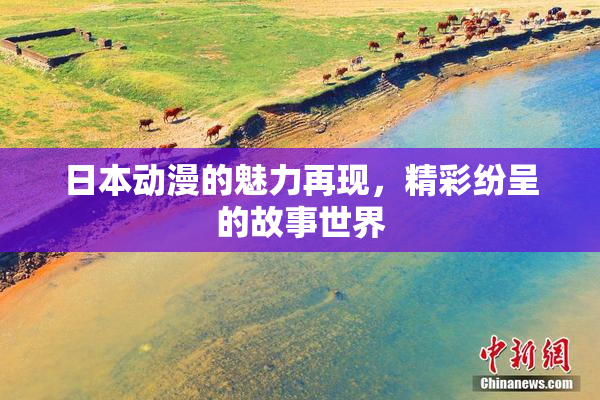 日本动漫的魅力再现，精彩纷呈的故事世界