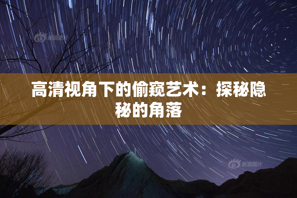高清视角下的偷窥艺术：探秘隐秘的角落