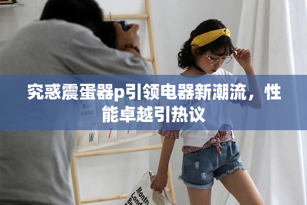 究惑震蛋器p引领电器新潮流，性能卓越引热议