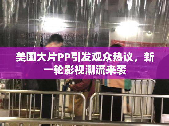 美国大片PP引发观众热议，新一轮影视潮流来袭