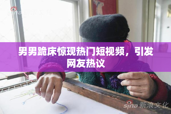 男男跪床惊现热门短视频，引发网友热议