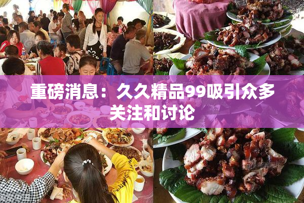 重磅消息：久久精品99吸引众多关注和讨论