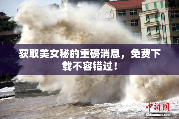 获取美女秘的重磅消息，免费下载不容错过！