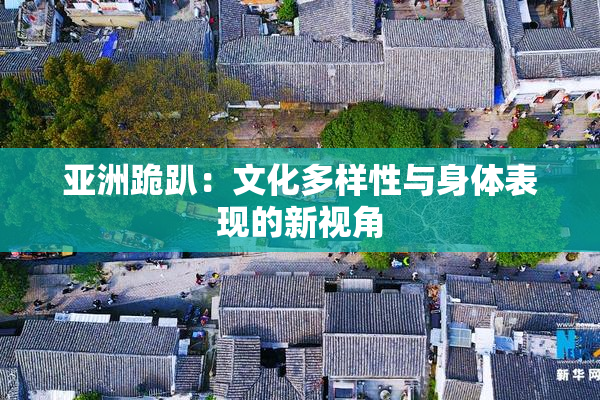 亚洲跪趴：文化多样性与身体表现的新视角