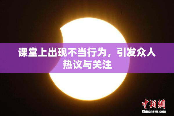 课堂上出现不当行为，引发众人热议与关注
