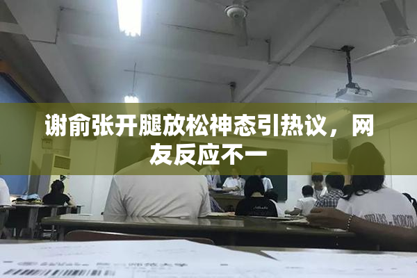 谢俞张开腿放松神态引热议，网友反应不一