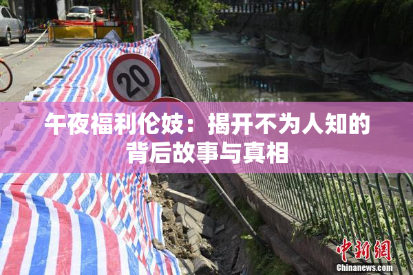 午夜福利伦妓：揭开不为人知的背后故事与真相