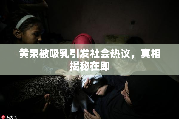 黄泉被吸乳引发社会热议，真相揭秘在即
