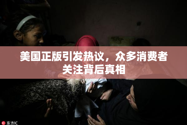 美国正版引发热议，众多消费者关注背后真相