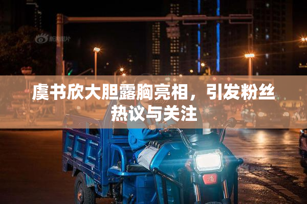 虞书欣大胆露胸亮相，引发粉丝热议与关注