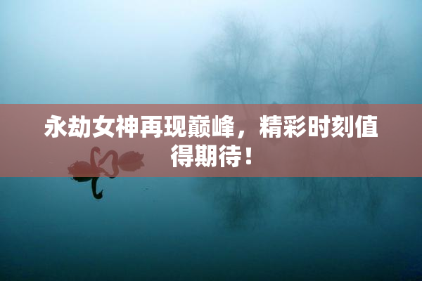 永劫女神再现巅峰，精彩时刻值得期待！