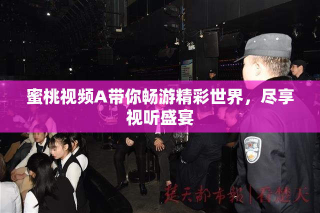蜜桃视频A带你畅游精彩世界，尽享视听盛宴