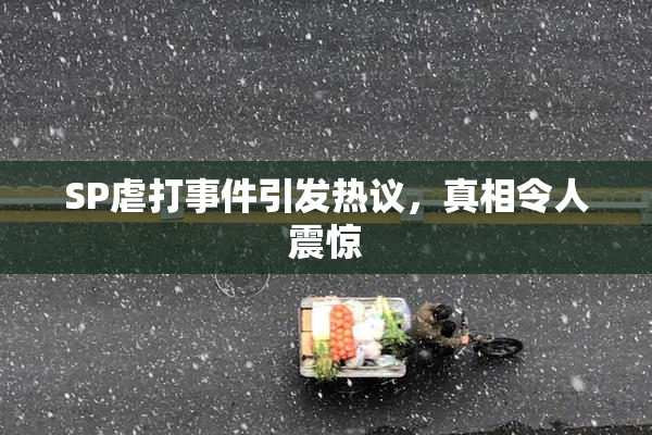 SP虐打事件引发热议，真相令人震惊
