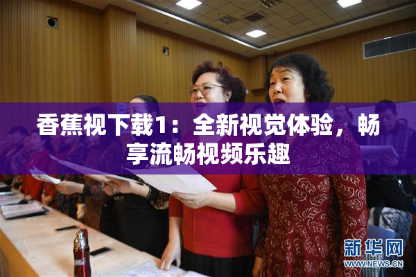 香蕉视下载1：全新视觉体验，畅享流畅视频乐趣