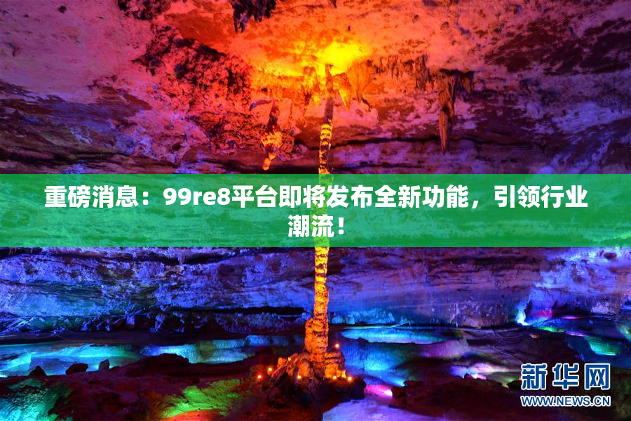 重磅消息：99re8平台即将发布全新功能，引领行业潮流！